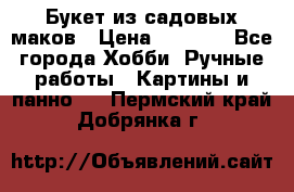  Букет из садовых маков › Цена ­ 6 000 - Все города Хобби. Ручные работы » Картины и панно   . Пермский край,Добрянка г.